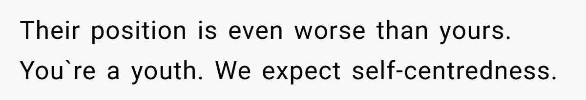 Their position is even worse than yours. You`re a youth. We expect self-centredness.