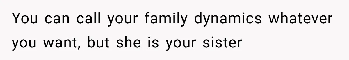 You can call your family dynamics whatever you want, but she is your sister
