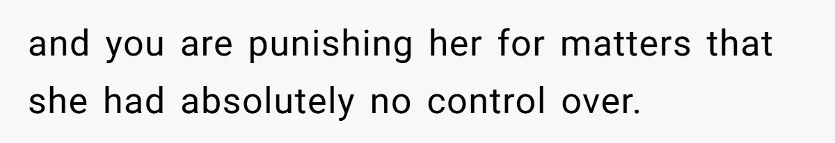 and you are punishing her for matters that she had absolutely no control over.