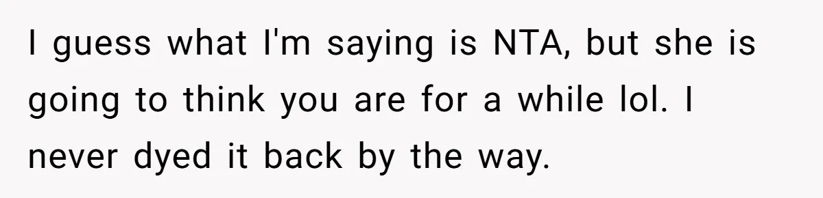 I guess what I'm saying is NTA, but she is going to think you are for a while lol. I never dyed it back by the way.