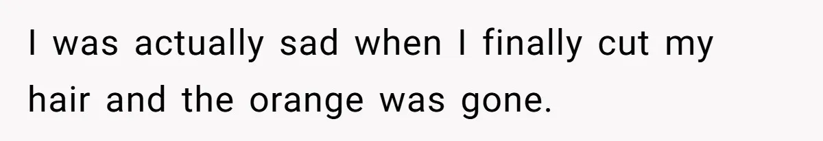 I was actually sad when I finally cut my hair and the orange was gone.
