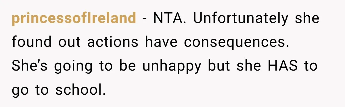 princessofIreland − NTA. Unfortunately she found out actions have consequences. She’s going to be unhappy but she HAS to go to school.