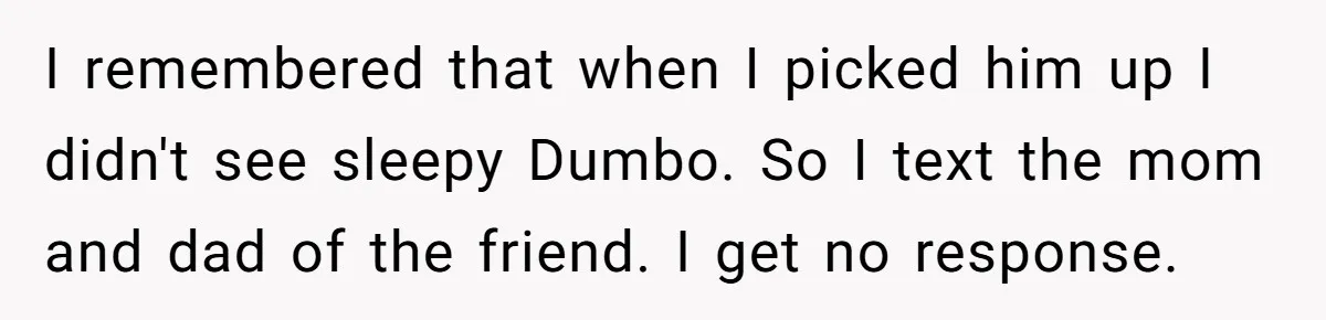 Man Drives To Friend’s House For Toddler’s Toy, Gets Accused Of “Barging In” I remembered that when I picked him up I didn't see sleepy Dumbo. So I text the mom and dad of the friend. I get no response.