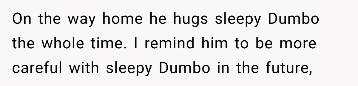 Man Drives To Friend’s House For Toddler’s Toy, Gets Accused Of “Barging In” On the way home he hugs sleepy Dumbo the whole time. I remind him to be more careful with sleepy Dumbo in the future,