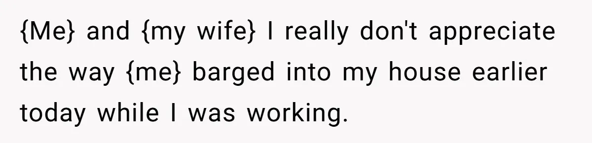 Man Drives To Friend’s House For Toddler’s Toy, Gets Accused Of “Barging In” {Me} and {my wife} I really don't appreciate the way {me} barged into my house earlier today while I was working.