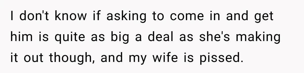 Man Drives To Friend’s House For Toddler’s Toy, Gets Accused Of “Barging In” I don't know if asking to come in and get him is quite as big a deal as she's making it out though, and my wife is pissed.