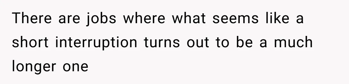Man Drives To Friend’s House For Toddler’s Toy, Gets Accused Of “Barging In” There are jobs where what seems like a short interruption turns out to be a much longer one