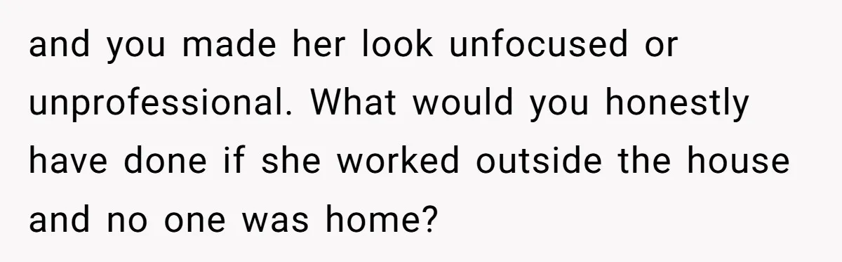Man Drives To Friend’s House For Toddler’s Toy, Gets Accused Of “Barging In” and you made her look unfocused or unprofessional. What would you honestly have done if she worked outside the house and no one was home?