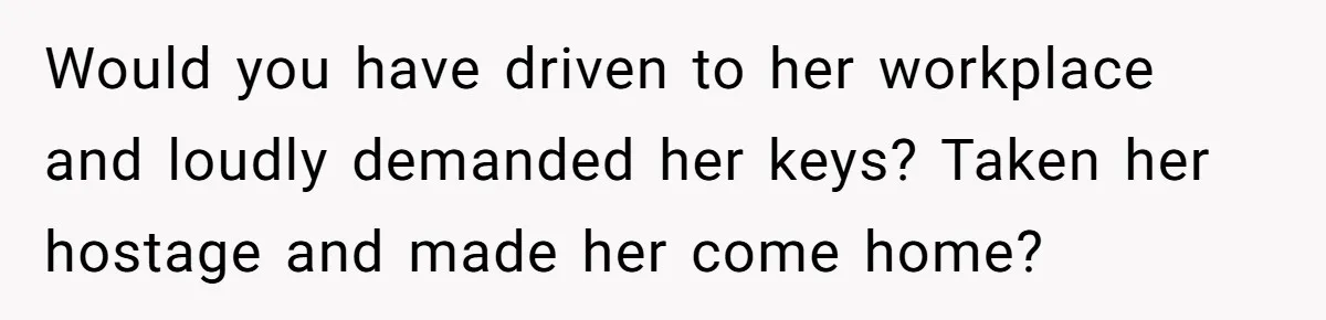 Man Drives To Friend’s House For Toddler’s Toy, Gets Accused Of “Barging In” Would you have driven to her workplace and loudly demanded her keys? Taken her hostage and made her come home?