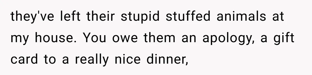 Man Drives To Friend’s House For Toddler’s Toy, Gets Accused Of “Barging In” they've left their stupid stuffed animals at my house. You owe them an apology, a gift card to a really nice dinner,