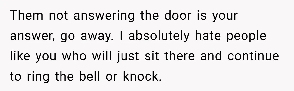 Man Drives To Friend’s House For Toddler’s Toy, Gets Accused Of “Barging In” Them not answering the door is your answer, go away. I absolutely hate people like you who will just sit there and continue to ring the bell or knock.