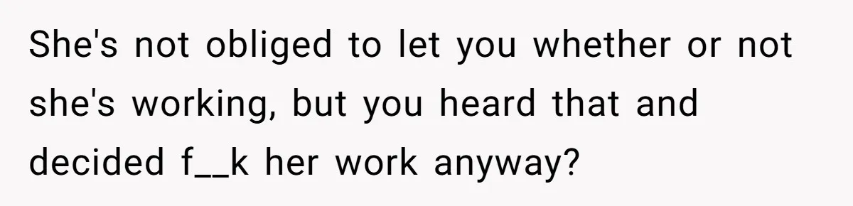 Man Drives To Friend’s House For Toddler’s Toy, Gets Accused Of “Barging In” She's not obliged to let you whether or not she's working, but you heard that and decided f__k her work anyway?