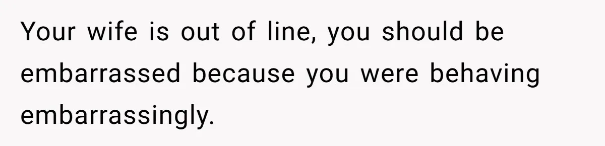 Man Drives To Friend’s House For Toddler’s Toy, Gets Accused Of “Barging In” Your wife is out of line, you should be embarrassed because you were behaving embarrassingly.