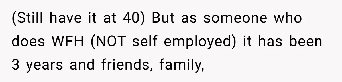 Man Drives To Friend’s House For Toddler’s Toy, Gets Accused Of “Barging In” (Still have it at 40) But as someone who does WFH (NOT self employed) it has been 3 years and friends, family,