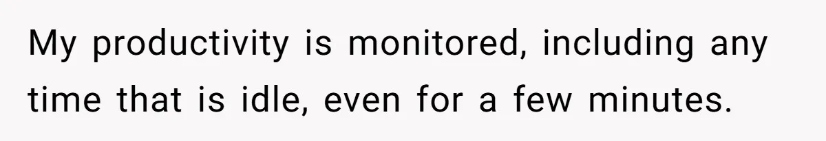 Man Drives To Friend’s House For Toddler’s Toy, Gets Accused Of “Barging In” My productivity is monitored, including any time that is idle, even for a few minutes.