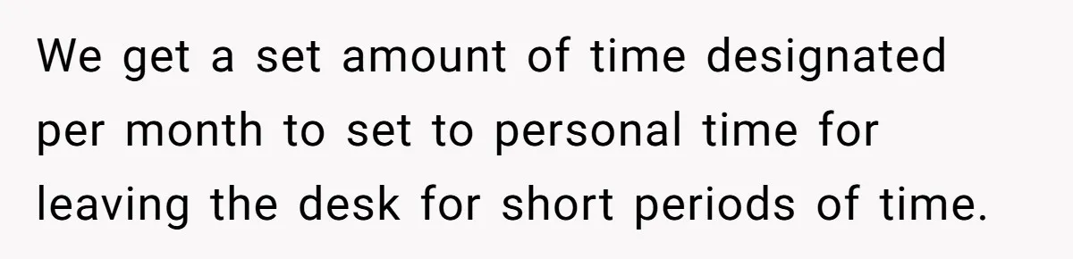 Man Drives To Friend’s House For Toddler’s Toy, Gets Accused Of “Barging In” We get a set amount of time designated per month to set to personal time for leaving the desk for short periods of time.