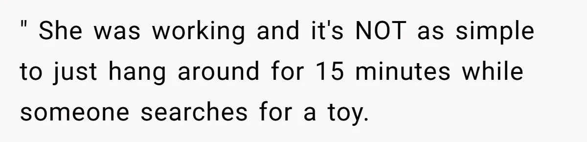 Man Drives To Friend’s House For Toddler’s Toy, Gets Accused Of “Barging In” " She was working and it's NOT as simple to just hang around for 15 minutes while someone searches for a toy.