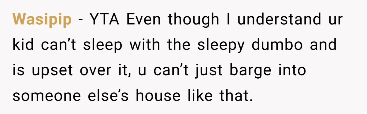Man Drives To Friend’s House For Toddler’s Toy, Gets Accused Of “Barging In” Wasipip − YTA Even though I understand ur kid can’t sleep with the sleepy dumbo and is upset over it, u can’t just barge into someone else’s house like that.