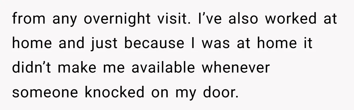 Man Drives To Friend’s House For Toddler’s Toy, Gets Accused Of “Barging In” from any overnight visit. I’ve also worked at home and just because I was at home it didn’t make me available whenever someone knocked on my door.