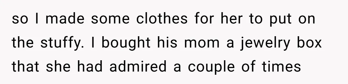 Woman Tries To Win Over Fiancé’s Family With Personalized Gifts, Gets Labeled 'Stalker' Instead so I made some clothes for her to put on the stuffy. I bought his mom a jewelry box that she had admired a couple of times
