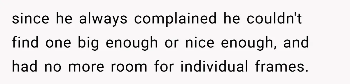 Woman Tries To Win Over Fiancé’s Family With Personalized Gifts, Gets Labeled 'Stalker' Instead since he always complained he couldn't find one big enough or nice enough, and had no more room for individual frames.