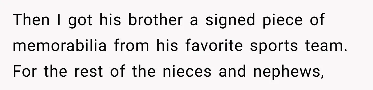 Woman Tries To Win Over Fiancé’s Family With Personalized Gifts, Gets Labeled 'Stalker' Instead Then I got his brother a signed piece of memorabilia from his favorite sports team. For the rest of the nieces and nephews,