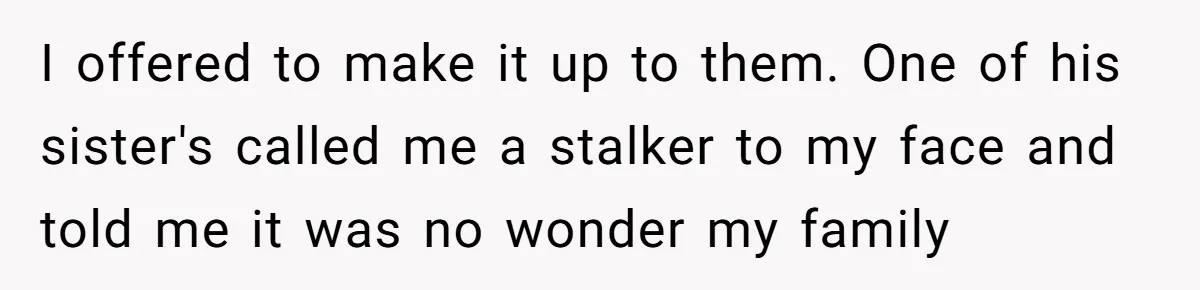 Woman Tries To Win Over Fiancé’s Family With Personalized Gifts, Gets Labeled 'Stalker' Instead I offered to make it up to them. One of his sister's called me a stalker to my face and told me it was no wonder my family
