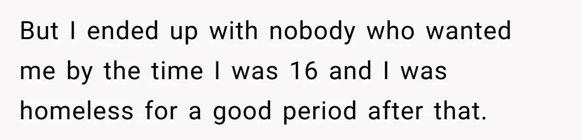 Woman Tries To Win Over Fiancé’s Family With Personalized Gifts, Gets Labeled 'Stalker' Instead But I ended up with nobody who wanted me by the time I was 16 and I was homeless for a good period after that.