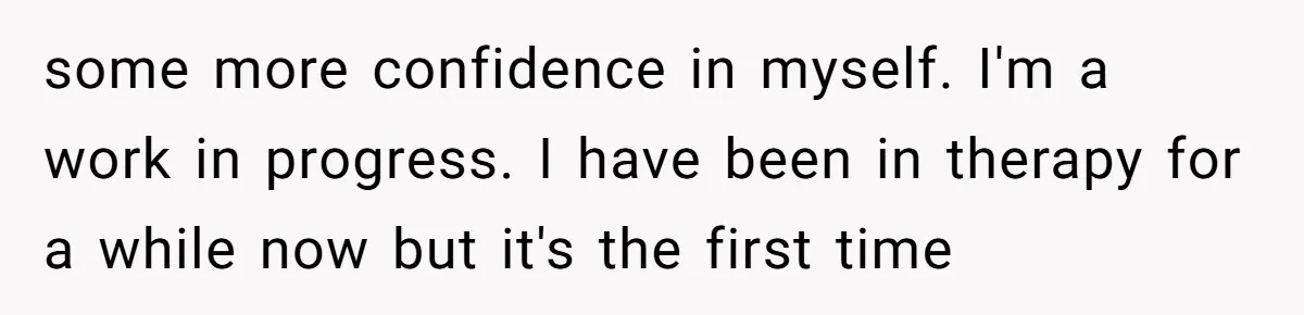 Woman Tries To Win Over Fiancé’s Family With Personalized Gifts, Gets Labeled 'Stalker' Instead some more confidence in myself. I'm a work in progress. I have been in therapy for a while now but it's the first time