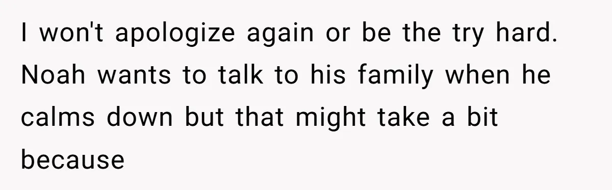 Woman Tries To Win Over Fiancé’s Family With Personalized Gifts, Gets Labeled 'Stalker' Instead I won't apologize again or be the try hard. Noah wants to talk to his family when he calms down but that might take a bit because