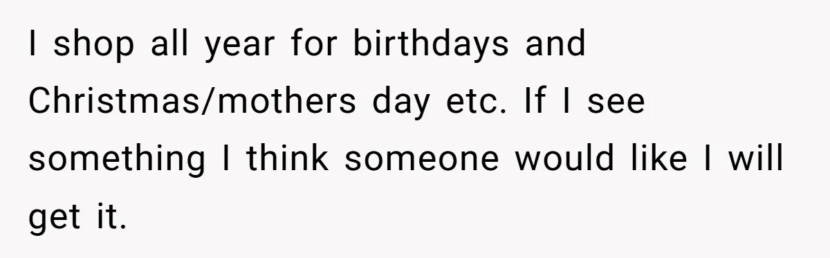 Woman Tries To Win Over Fiancé’s Family With Personalized Gifts, Gets Labeled 'Stalker' Instead I shop all year for birthdays and Christmas/mothers day etc. If I see something I think someone would like I will get it.