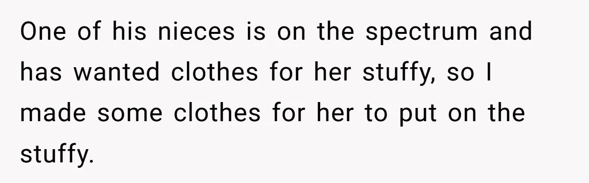 Woman Tries To Win Over Fiancé’s Family With Personalized Gifts, Gets Labeled 'Stalker' Instead One of his nieces is on the spectrum and has wanted clothes for her stuffy, so I made some clothes for her to put on the stuffy.