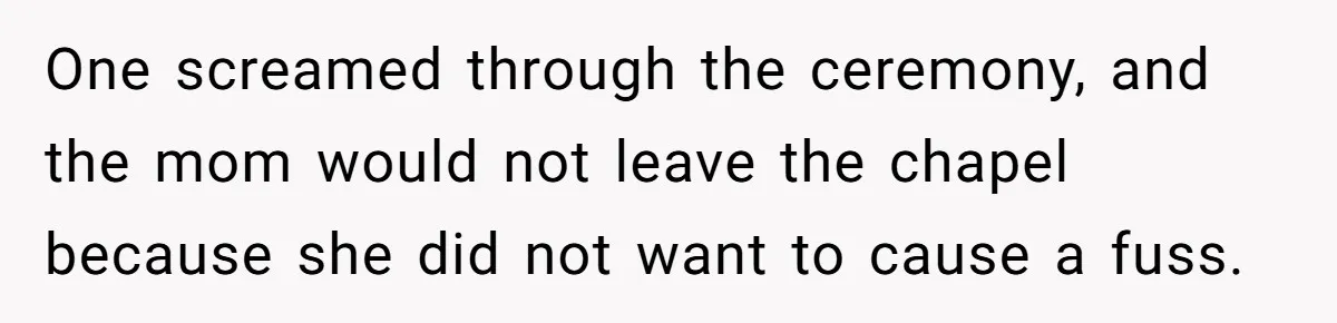 One screamed through the ceremony, and the mom would not leave the chapel because she did not want to cause a fuss.