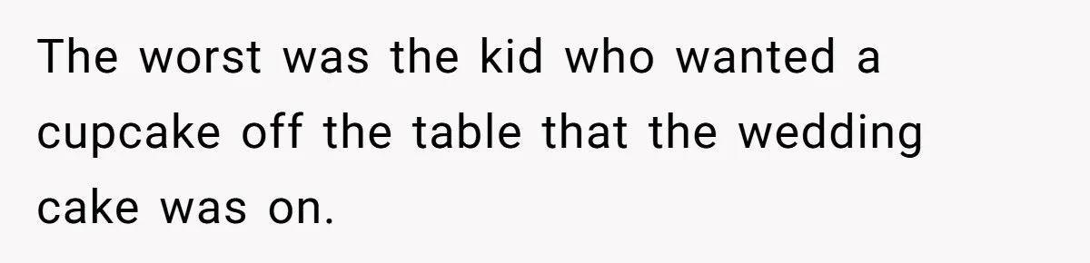 The worst was the kid who wanted a cupcake off the table that the wedding cake was on.