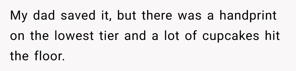 My dad saved it, but there was a handprint on the lowest tier and a lot of cupcakes hit the floor.