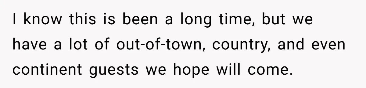 I know this is been a long time, but we have a lot of out-of-town, country, and even continent guests we hope will come.