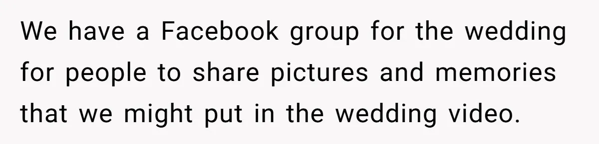 We have a Facebook group for the wedding for people to share pictures and memories that we might put in the wedding video.