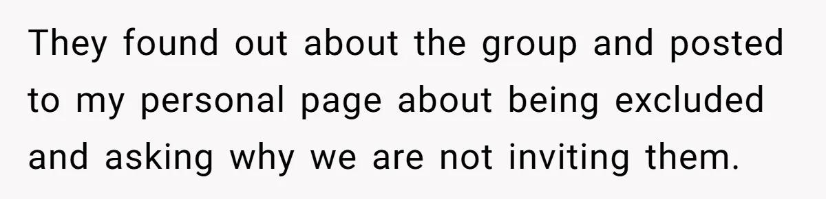 They found out about the group and posted to my personal page about being excluded and asking why we are not inviting them.