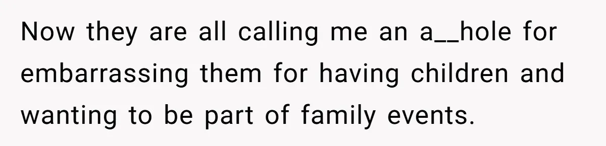 Now they are all calling me an a__hole for embarrassing them for having children and wanting to be part of family events.