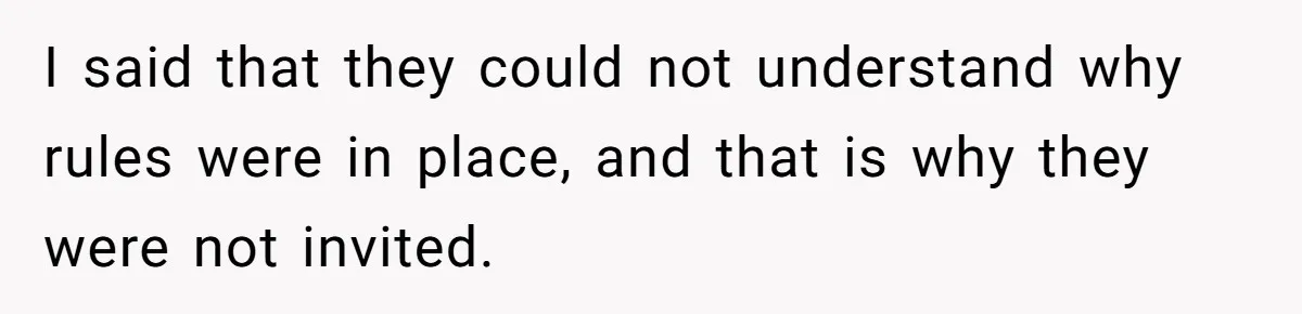 I said that they could not understand why rules were in place, and that is why they were not invited.