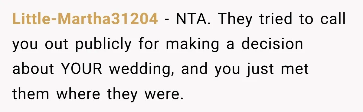 Little-Martha31204 − NTA. They tried to call you out publicly for making a decision about YOUR wedding, and you just met them where they were.