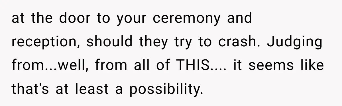 at the door to your ceremony and reception, should they try to crash. Judging from...well, from all of THIS.... it seems like that's at least a possibility.