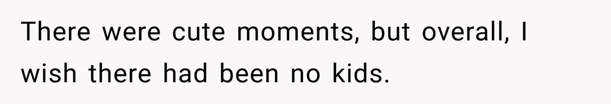 There were cute moments, but overall, I wish there had been no kids.