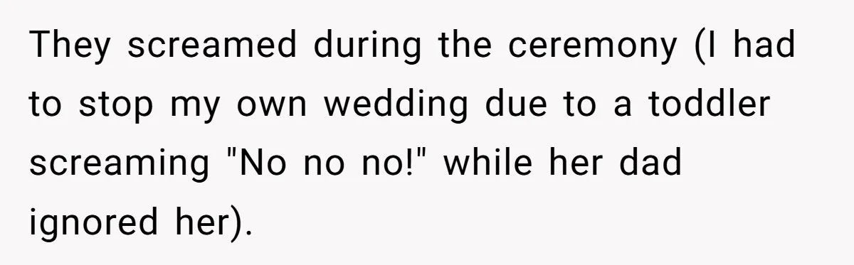 They screamed during the ceremony (I had to stop my own wedding due to a toddler screaming "No no no!" while her dad ignored her).