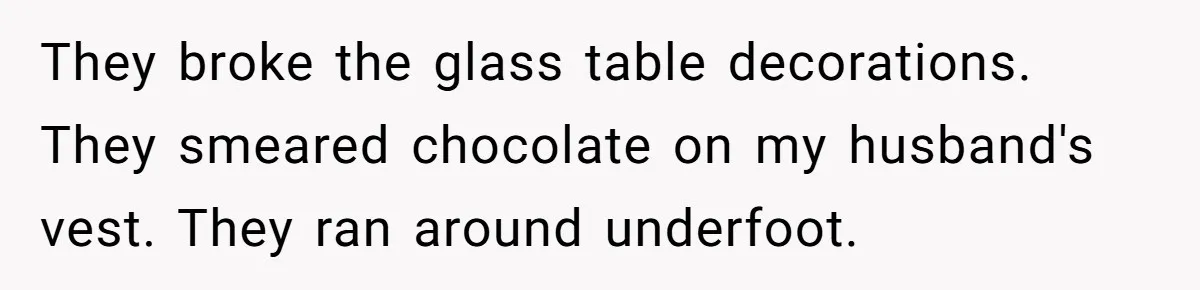 They broke the glass table decorations. They smeared chocolate on my husband's vest. They ran around underfoot.