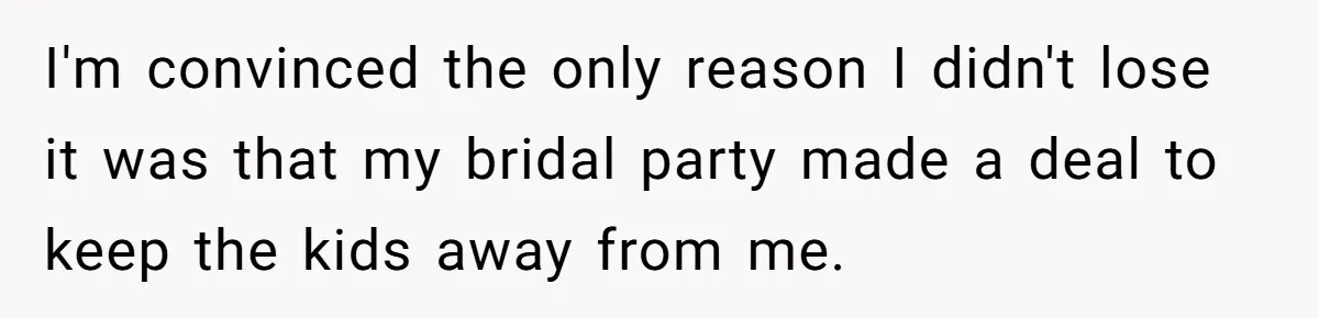 I'm convinced the only reason I didn't lose it was that my bridal party made a deal to keep the kids away from me.