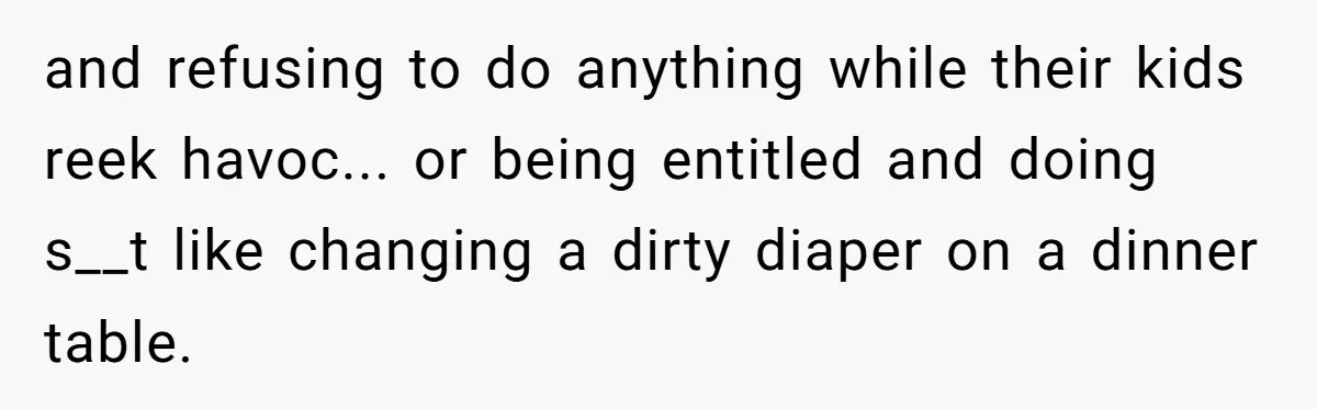 and refusing to do anything while their kids reek havoc... or being entitled and doing s__t like changing a dirty diaper on a dinner table.