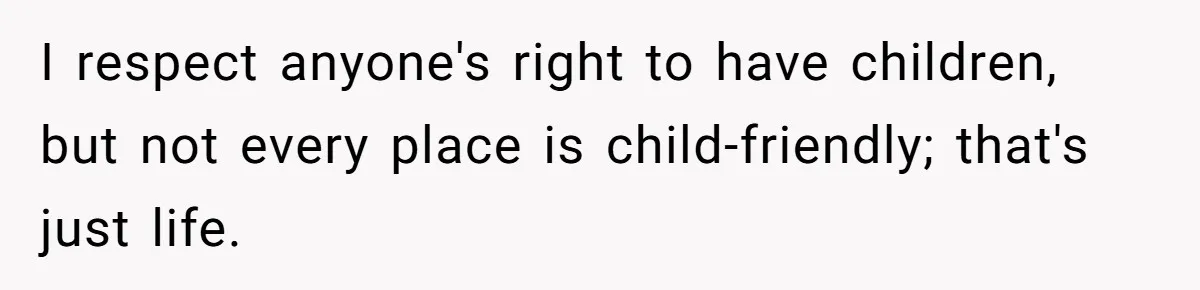 I respect anyone's right to have children, but not every place is child-friendly; that's just life.