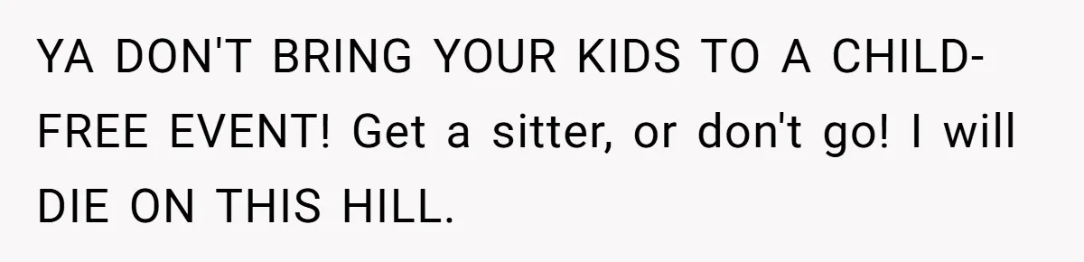YA DON'T BRING YOUR KIDS TO A CHILD-FREE EVENT! Get a sitter, or don't go! I will DIE ON THIS HILL.