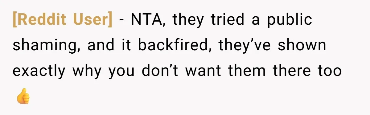 [Reddit User] − NTA, they tried a public shaming, and it backfired, they’ve shown exactly why you don’t want them there too 👍